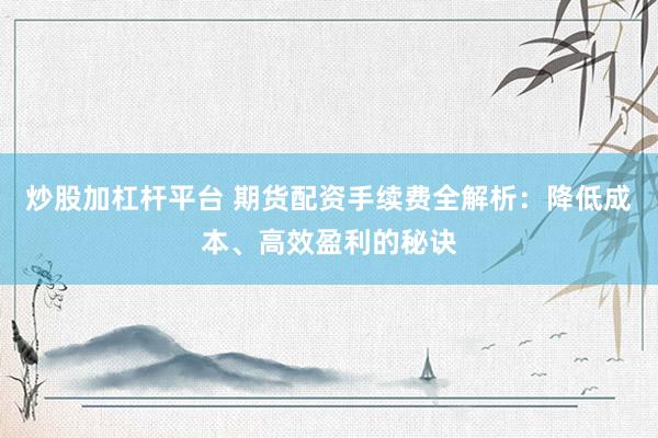 炒股加杠杆平台 期货配资手续费全解析：降低成本、高效盈利的秘诀