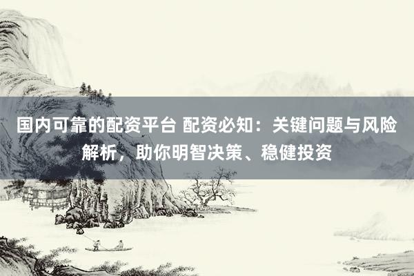 国内可靠的配资平台 配资必知：关键问题与风险解析，助你明智决策、稳健投资