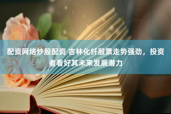 配资网络炒股配资 吉林化纤股票走势强劲，投资者看好其未来发展潜力
