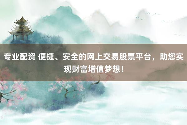 专业配资 便捷、安全的网上交易股票平台，助您实现财富增值梦想！