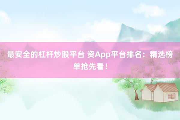 最安全的杠杆炒股平台 资App平台排名：精选榜单抢先看！