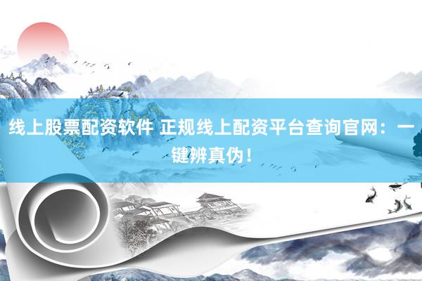 线上股票配资软件 正规线上配资平台查询官网：一键辨真伪！