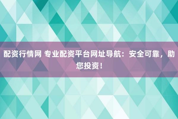 配资行情网 专业配资平台网址导航：安全可靠，助您投资！