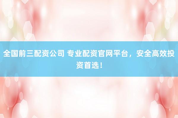 全国前三配资公司 专业配资官网平台，安全高效投资首选！