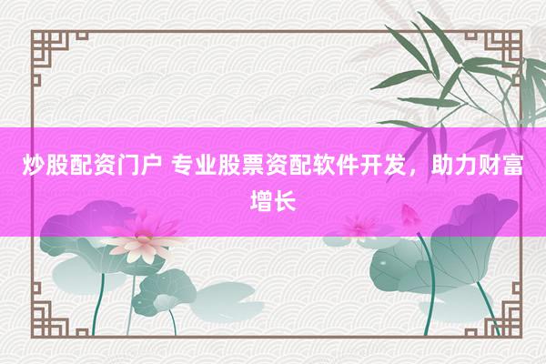 炒股配资门户 专业股票资配软件开发，助力财富增长