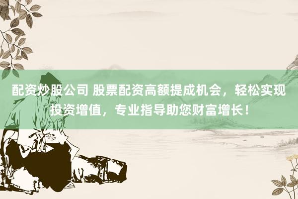 配资炒股公司 股票配资高额提成机会，轻松实现投资增值，专业指导助您财富增长！