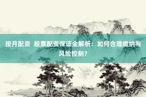按月配资  股票配资保证金解析：如何合理缴纳与风险控制？