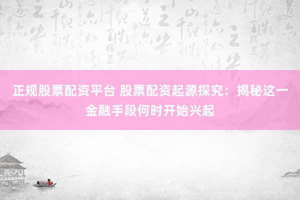 正规股票配资平台 股票配资起源探究：揭秘这一金融手段何时开始兴起