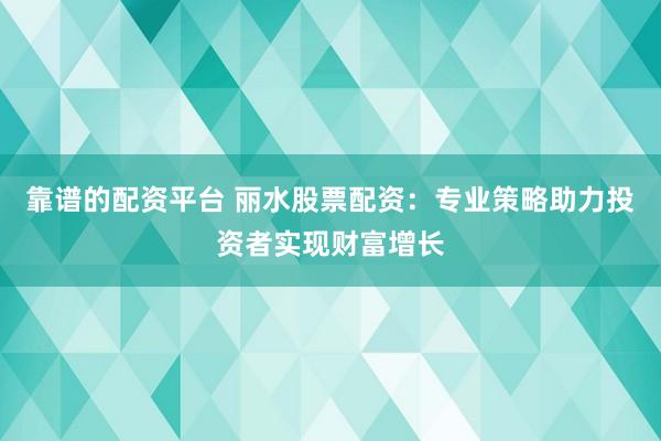 靠谱的配资平台 丽水股票配资：专业策略助力投资者实现财富增长