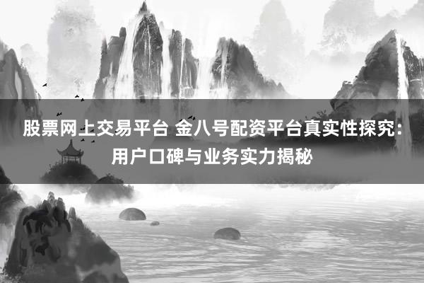 股票网上交易平台 金八号配资平台真实性探究：用户口碑与业务实力揭秘