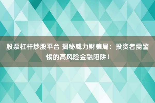 股票杠杆炒股平台 揭秘威力财骗局：投资者需警惕的高风险金融陷阱！