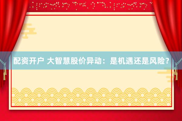 配资开户 大智慧股价异动：是机遇还是风险？