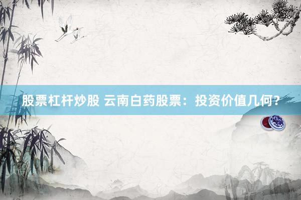 股票杠杆炒股 云南白药股票：投资价值几何？