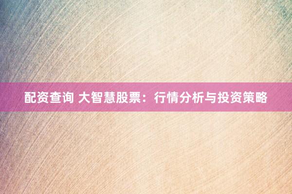 配资查询 大智慧股票：行情分析与投资策略