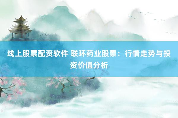 线上股票配资软件 联环药业股票：行情走势与投资价值分析