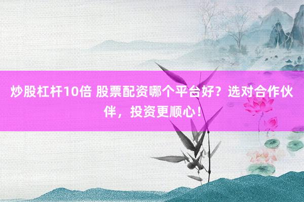 炒股杠杆10倍 股票配资哪个平台好？选对合作伙伴，投资更顺心！