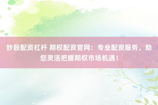 炒股配资杠杆 期权配资官网：专业配资服务，助您灵活把握期权市场机遇！