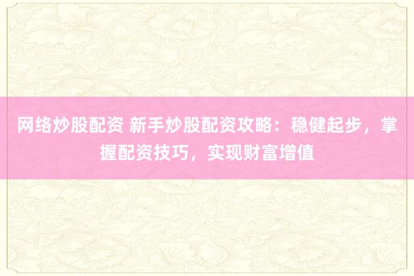 网络炒股配资 新手炒股配资攻略：稳健起步，掌握配资技巧，实现财富增值