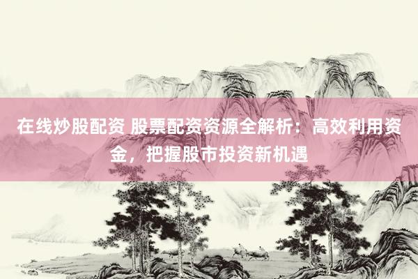 在线炒股配资 股票配资资源全解析：高效利用资金，把握股市投资新机遇