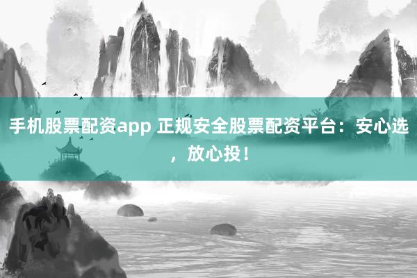 手机股票配资app 正规安全股票配资平台：安心选，放心投！