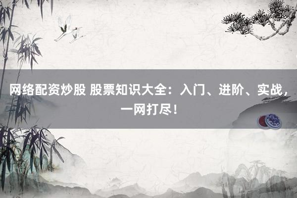 网络配资炒股 股票知识大全：入门、进阶、实战，一网打尽！