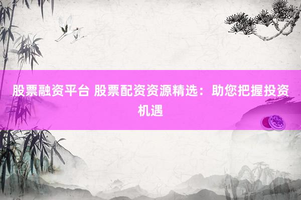 股票融资平台 股票配资资源精选：助您把握投资机遇
