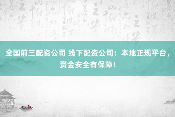 全国前三配资公司 线下配资公司：本地正规平台，资金安全有保障！