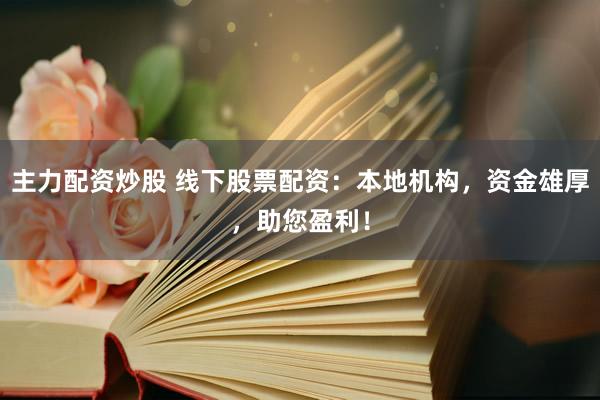 主力配资炒股 线下股票配资：本地机构，资金雄厚，助您盈利！