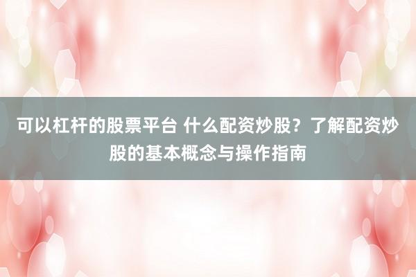 可以杠杆的股票平台 什么配资炒股？了解配资炒股的基本概念与操作指南
