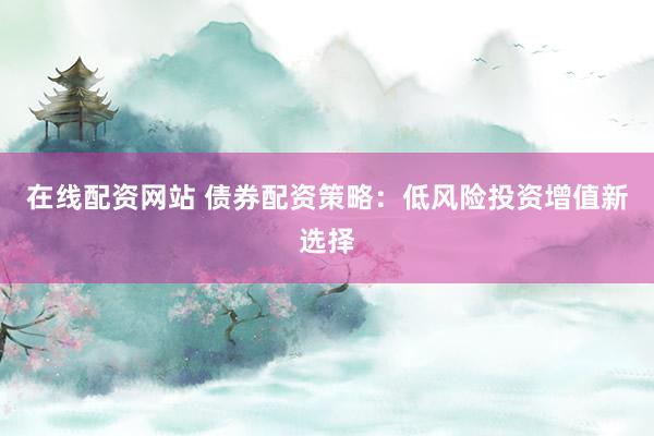 在线配资网站 债券配资策略：低风险投资增值新选择