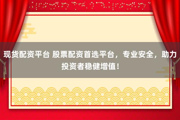 现货配资平台 股票配资首选平台，专业安全，助力投资者稳健增值！