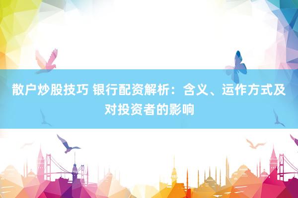 散户炒股技巧 银行配资解析：含义、运作方式及对投资者的影响