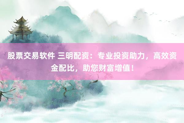 股票交易软件 三明配资：专业投资助力，高效资金配比，助您财富增值！