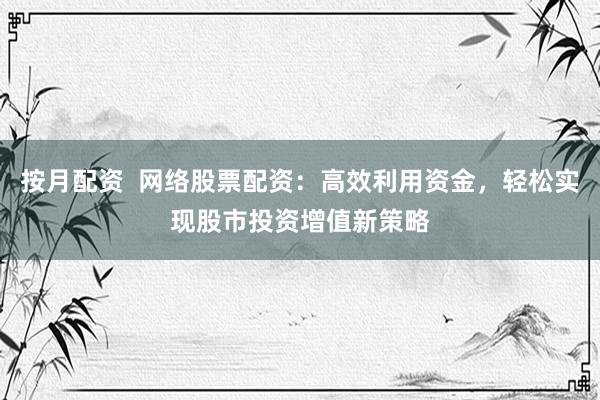 按月配资  网络股票配资：高效利用资金，轻松实现股市投资增值新策略