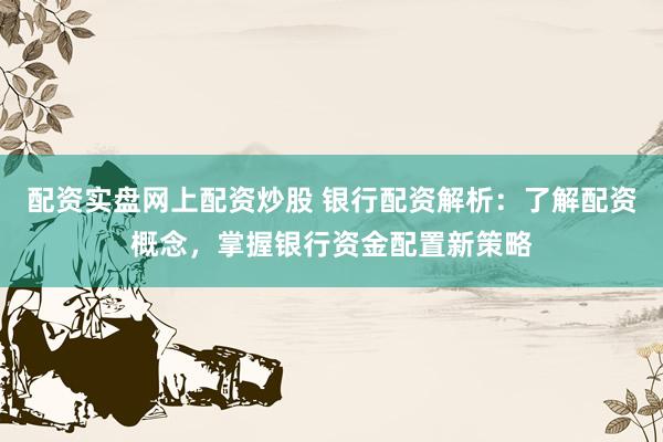 配资实盘网上配资炒股 银行配资解析：了解配资概念，掌握银行资金配置新策略