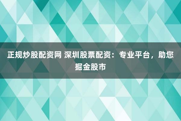 正规炒股配资网 深圳股票配资：专业平台，助您掘金股市