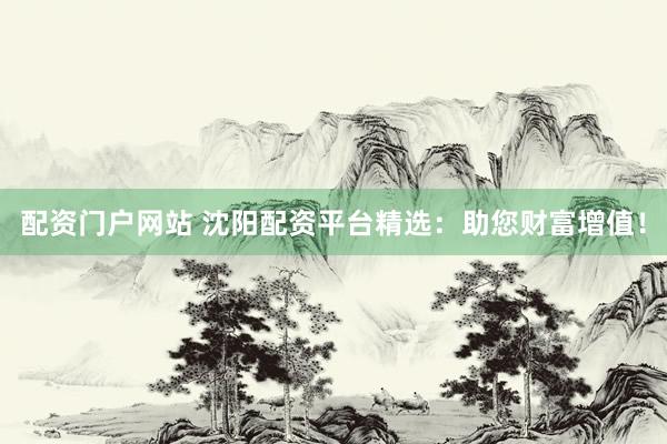 配资门户网站 沈阳配资平台精选：助您财富增值！