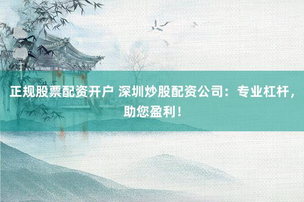 正规股票配资开户 深圳炒股配资公司：专业杠杆，助您盈利！