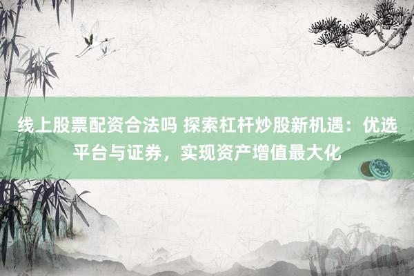 线上股票配资合法吗 探索杠杆炒股新机遇：优选平台与证券，实现资产增值最大化