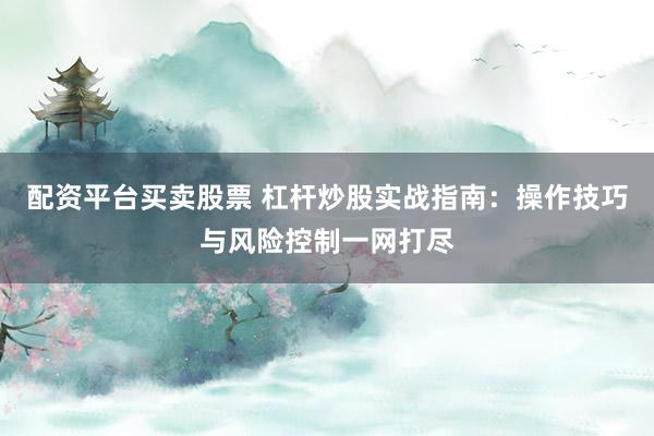 配资平台买卖股票 杠杆炒股实战指南：操作技巧与风险控制一网打尽