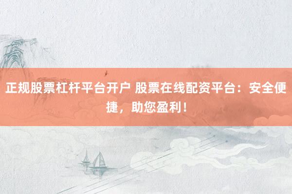 正规股票杠杆平台开户 股票在线配资平台：安全便捷，助您盈利！