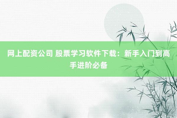 网上配资公司 股票学习软件下载：新手入门到高手进阶必备