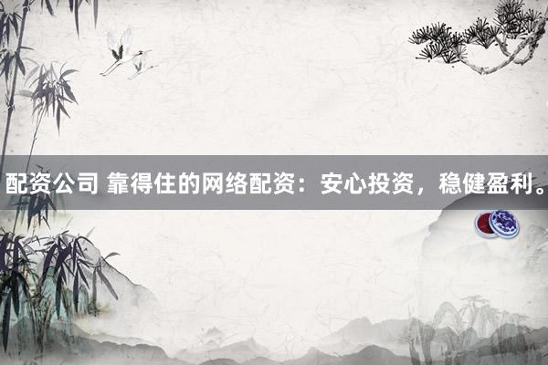 配资公司 靠得住的网络配资：安心投资，稳健盈利。