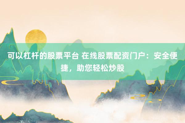 可以杠杆的股票平台 在线股票配资门户：安全便捷，助您轻松炒股