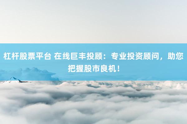 杠杆股票平台 在线巨丰投顾：专业投资顾问，助您把握股市良机！