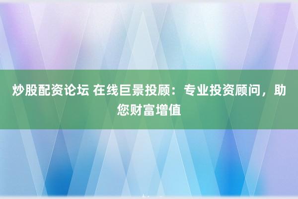 炒股配资论坛 在线巨景投顾：专业投资顾问，助您财富增值