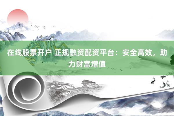 在线股票开户 正规融资配资平台：安全高效，助力财富增值