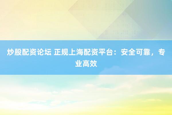 炒股配资论坛 正规上海配资平台：安全可靠，专业高效