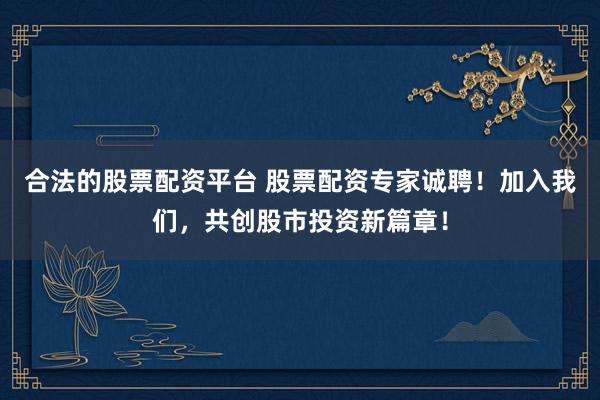 合法的股票配资平台 股票配资专家诚聘！加入我们，共创股市投资新篇章！