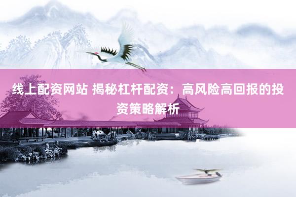 线上配资网站 揭秘杠杆配资：高风险高回报的投资策略解析